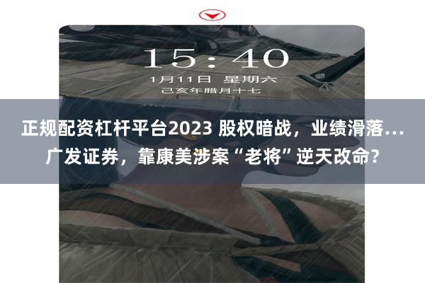 正规配资杠杆平台2023 股权暗战，业绩滑落…广发证券，靠康美涉案“老将”逆天改命？