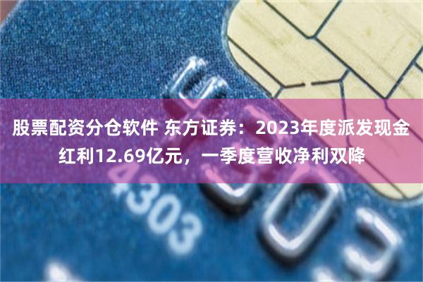 股票配资分仓软件 东方证券：2023年度派发现金红利12.69亿元，一季度营收净利双降