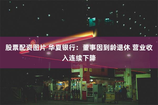 股票配资图片 华夏银行：董事因到龄退休 营业收入连续下降