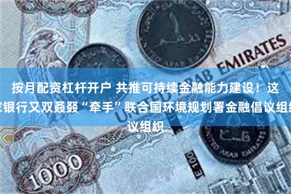 按月配资杠杆开户 共推可持续金融能力建设！这家银行又双叒叕“牵手”联合国环境规划署金融倡议组织