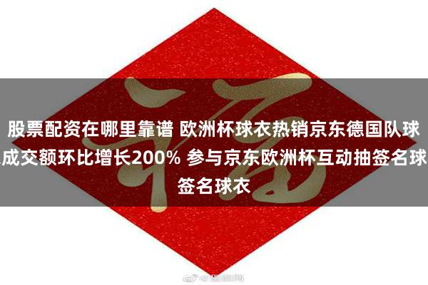 股票配资在哪里靠谱 欧洲杯球衣热销京东德国队球衣成交额环比增长200% 参与京东欧洲杯互动抽签名球衣