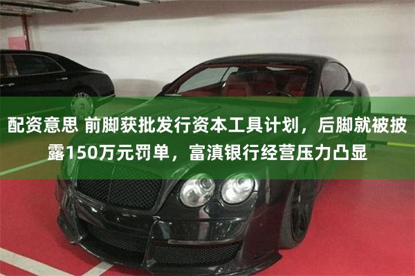 配资意思 前脚获批发行资本工具计划，后脚就被披露150万元罚单，富滇银行经营压力凸显