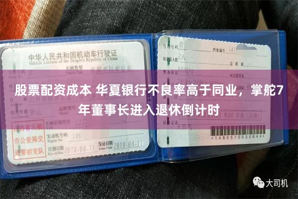 股票配资成本 华夏银行不良率高于同业，掌舵7年董事长进入退休倒计时