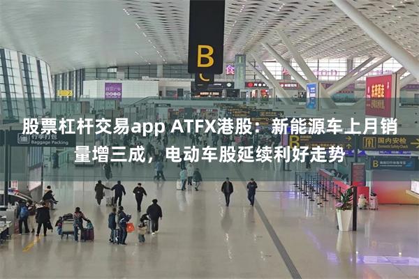 股票杠杆交易app ATFX港股：新能源车上月销量增三成，电动车股延续利好走势