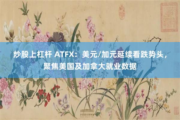 炒股上杠杆 ATFX：美元/加元延续看跌势头，聚焦美国及加拿大就业数据