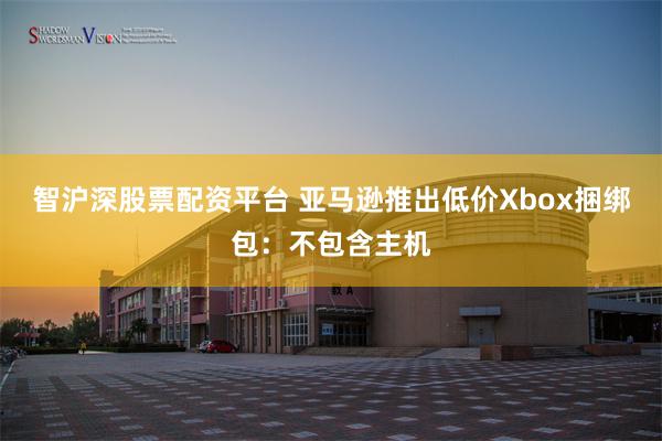 智沪深股票配资平台 亚马逊推出低价Xbox捆绑包：不包含主机