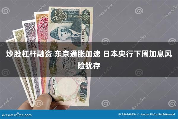 炒股杠杆融资 东京通胀加速 日本央行下周加息风险犹存