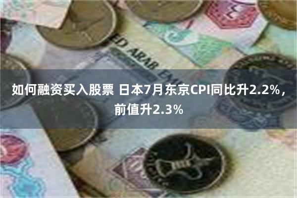 如何融资买入股票 日本7月东京CPI同比升2.2%，前值升2.3%