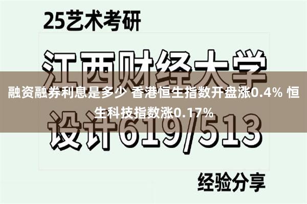 融资融券利息是多少 香港恒生指数开盘涨0.4% 恒生科技指数涨0.17%