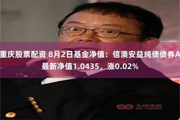 重庆股票配资 8月2日基金净值：信澳安益纯债债券A最新净值1.0435，涨0.02%