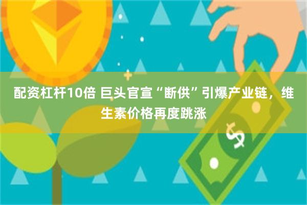 配资杠杆10倍 巨头官宣“断供”引爆产业链，维生素价格再度跳涨