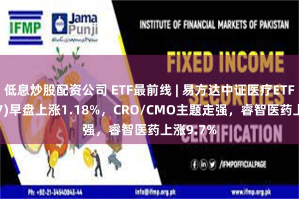 低息炒股配资公司 ETF最前线 | 易方达中证医疗ETF(159847)早盘上涨1.18%，CRO/