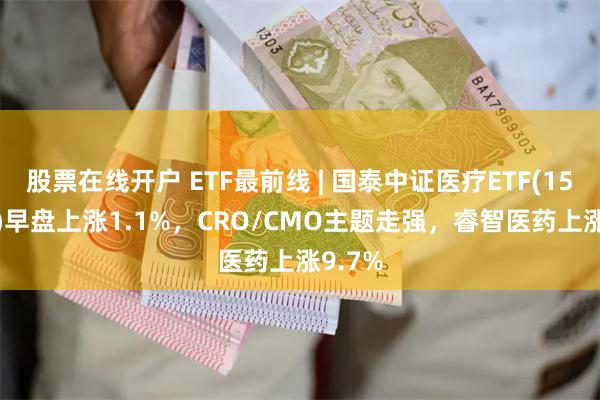 股票在线开户 ETF最前线 | 国泰中证医疗ETF(159828)早盘上涨1.1%，CRO/CMO主题走强，睿智医药上涨9.7%