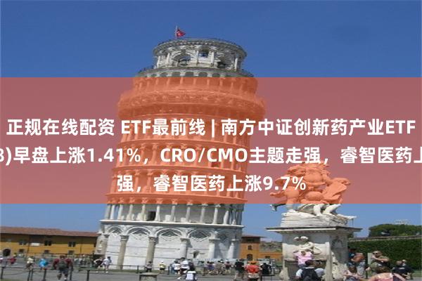 正规在线配资 ETF最前线 | 南方中证创新药产业ETF(159858)早盘上涨1.41%，CRO/