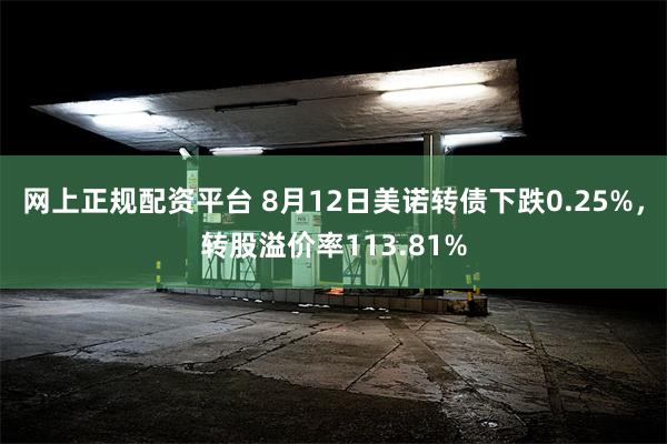 网上正规配资平台 8月12日美诺转债下跌0.25%，转股溢价率113.81%