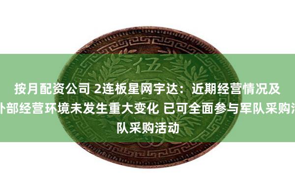 按月配资公司 2连板星网宇达：近期经营情况及内外部经营环境未发生重大变化 已可全面参与军队采购活动