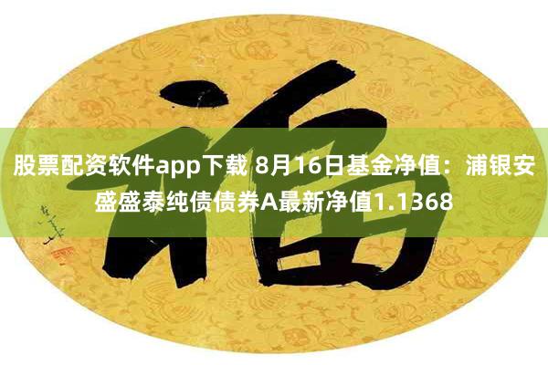 股票配资软件app下载 8月16日基金净值：浦银安盛盛泰纯债债券A最新净值1.1368