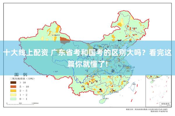 十大线上配资 广东省考和国考的区别大吗？看完这篇你就懂了!