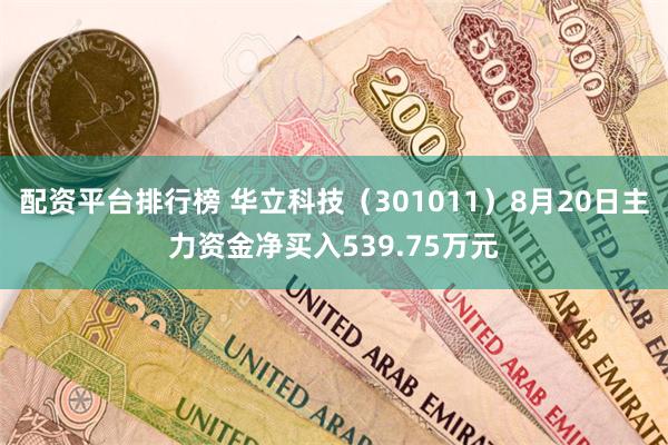 配资平台排行榜 华立科技（301011）8月20日主力资金净买入539.75万元