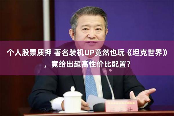 个人股票质押 著名装机UP竟然也玩《坦克世界》，竟给出超高性价比配置？