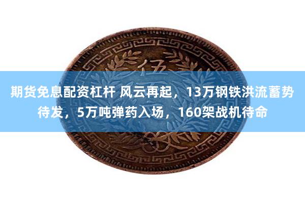 期货免息配资杠杆 风云再起，13万钢铁洪流蓄势待发，5万吨弹药入场，160架战机待命