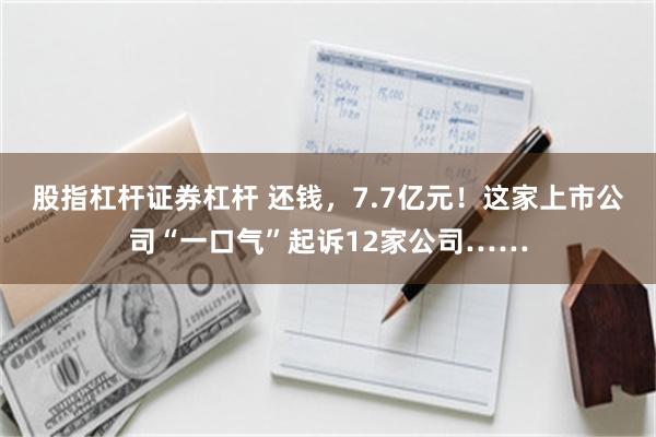 股指杠杆证券杠杆 还钱，7.7亿元！这家上市公司“一口气”起诉12家公司……