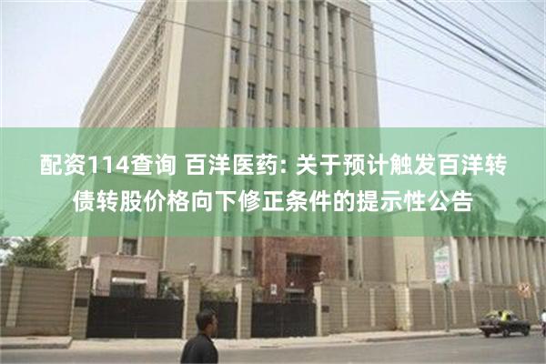 配资114查询 百洋医药: 关于预计触发百洋转债转股价格向下修正条件的提示性公告