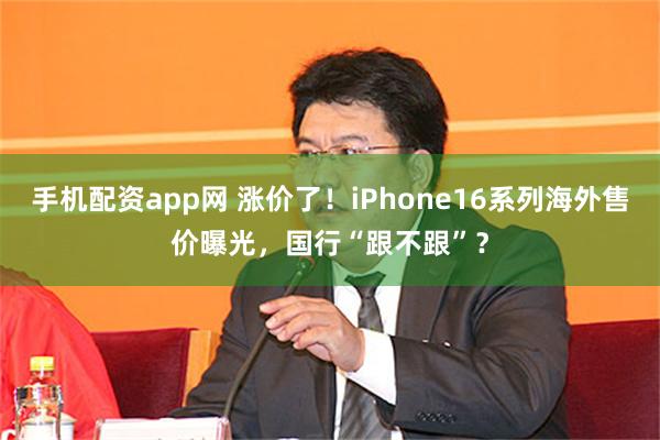 手机配资app网 涨价了！iPhone16系列海外售价曝光，国行“跟不跟”？