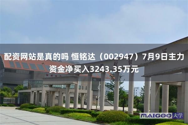 配资网站是真的吗 恒铭达（002947）7月9日主力资金净买入3243.35万元