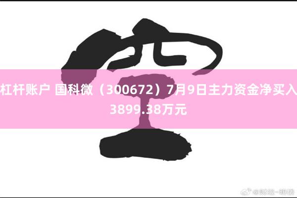 杠杆账户 国科微（300672）7月9日主力资金净买入3899.38万元