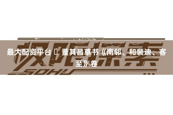 最大配资平台 ​董其昌草书《南邻、和裴迪、客至》卷