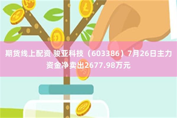 期货线上配资 骏亚科技（603386）7月26日主力资金净卖出2677.98万元