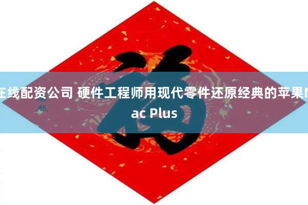 在线配资公司 硬件工程师用现代零件还原经典的苹果Mac Plus