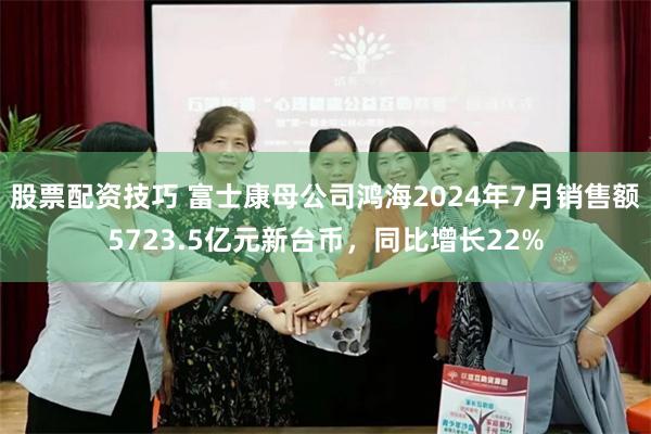 股票配资技巧 富士康母公司鸿海2024年7月销售额5723.5亿元新台币，同比增长22%