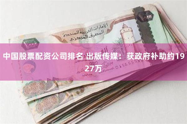 中国股票配资公司排名 出版传媒：获政府补助约1927万