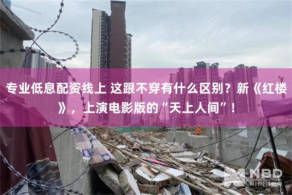 专业低息配资线上 这跟不穿有什么区别？新《红楼》，上演电影版的“天上人间”！