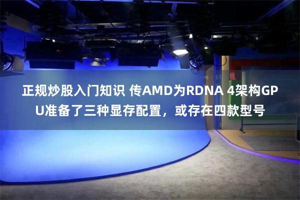 正规炒股入门知识 传AMD为RDNA 4架构GPU准备了三种显存配置，或存在四款型号