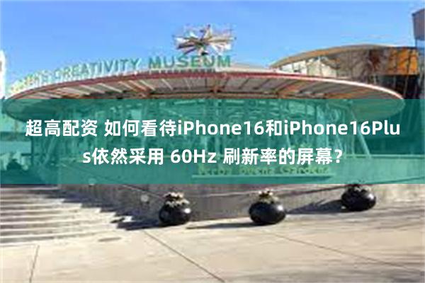 超高配资 如何看待iPhone16和iPhone16Plus依然采用 60Hz 刷新率的屏幕？