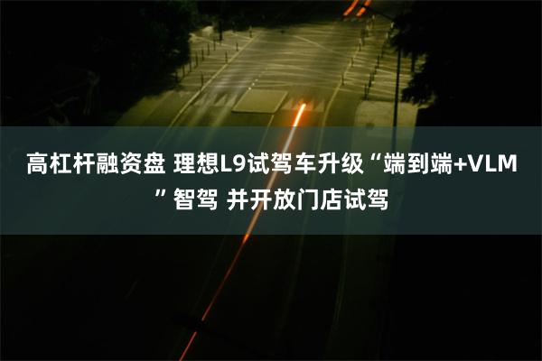 高杠杆融资盘 理想L9试驾车升级“端到端+VLM”智驾 并开放门店试驾