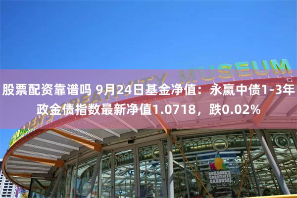 股票配资靠谱吗 9月24日基金净值：永赢中债1-3年政金债指数最新净值1.0718，跌0.02%