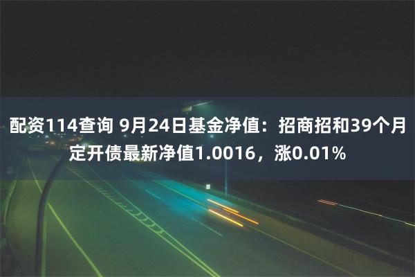 配资114查询 9月24日基金净值：招商招和39个月定开债最新净值1.0016，涨0.01%