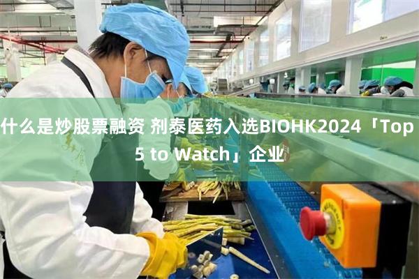 什么是炒股票融资 剂泰医药入选BIOHK2024「Top 5 to Watch」企业