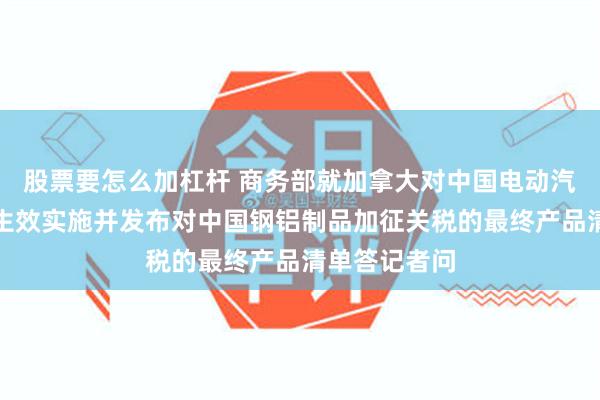 股票要怎么加杠杆 商务部就加拿大对中国电动汽车加征关税生效实施并发布对中国钢铝制品加征关税的最终产品