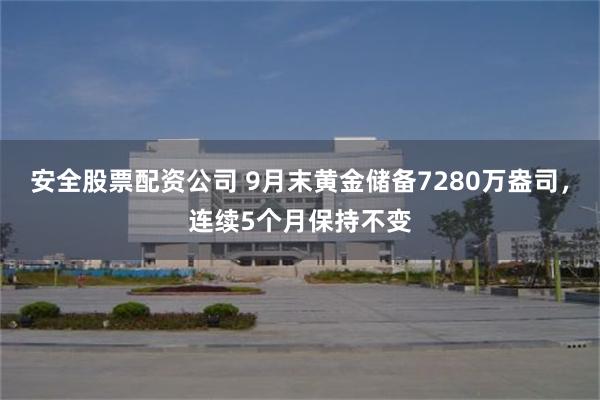 安全股票配资公司 9月末黄金储备7280万盎司，连续5个月保持不变