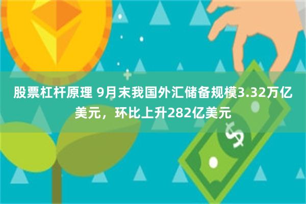 股票杠杆原理 9月末我国外汇储备规模3.32万亿美元，环比上升282亿美元