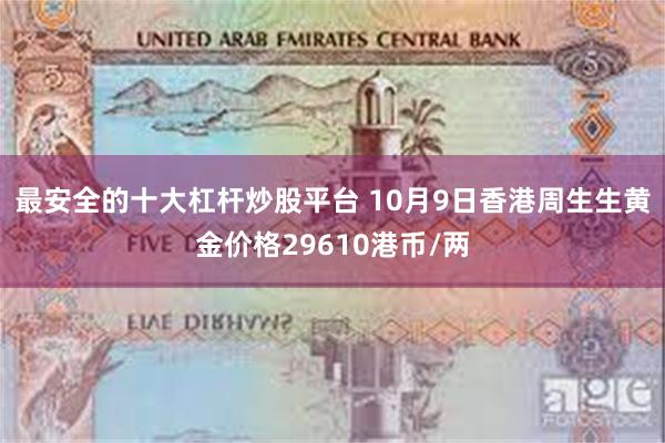 最安全的十大杠杆炒股平台 10月9日香港周生生黄金价格29610港币/两