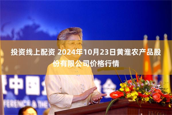 投资线上配资 2024年10月23日黄淮农产品股份有限公司价格行情