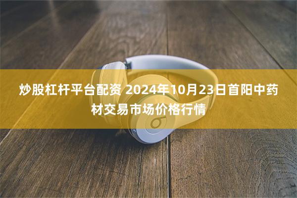 炒股杠杆平台配资 2024年10月23日首阳中药材交易市场价格行情