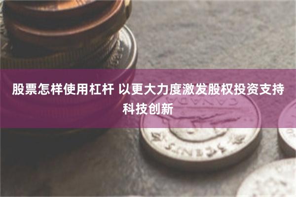 股票怎样使用杠杆 以更大力度激发股权投资支持科技创新