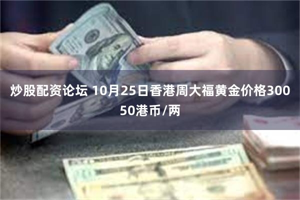 炒股配资论坛 10月25日香港周大福黄金价格30050港币/两